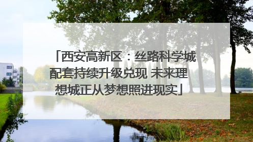 西安高新区：丝路科学城配套持续升级兑现 未来理想城正从梦想照进现实