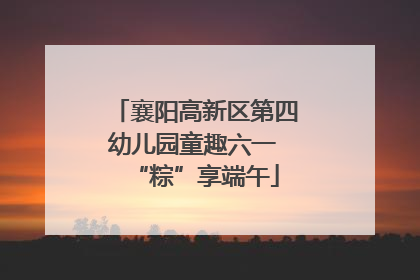 襄阳高新区第四幼儿园童趣六一 “粽”享端午