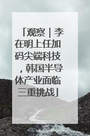 观察｜李在明上任加码尖端科技，韩国半导体产业面临三重挑战