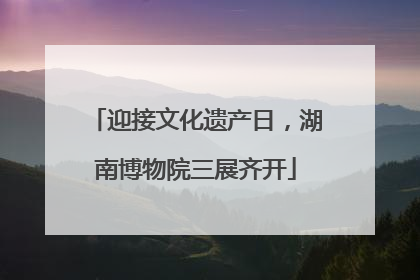 迎接文化遗产日，湖南博物院三展齐开
