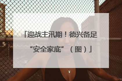 迎战主汛期！德兴备足“安全家底”（图）