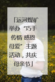 运河煤矿举办“巧手传情 感恩母爱”主题活动，共庆母亲节