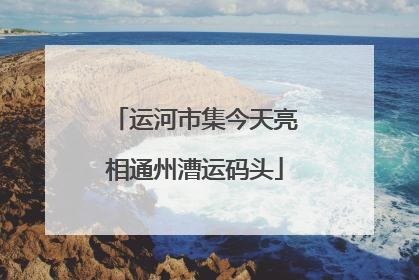 运河市集今天亮相通州漕运码头