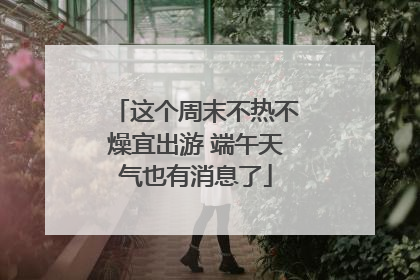 这个周末不热不燥宜出游 端午天气也有消息了