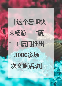 这个暑期快来畅游一“厦”！厦门推出3000多场次文旅活动