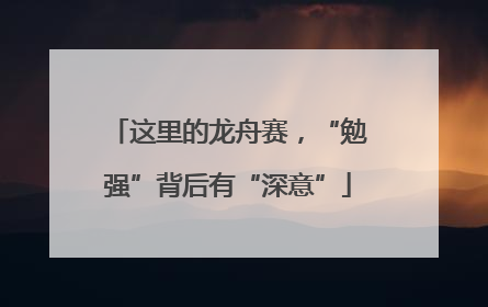 这里的龙舟赛，“勉强”背后有“深意”