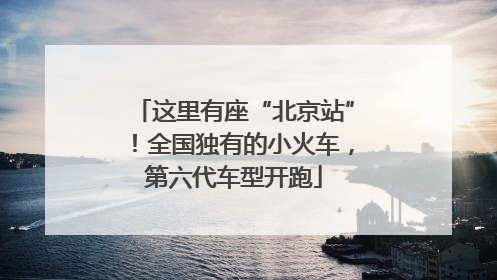 这里有座“北京站”！全国独有的小火车，第六代车型开跑