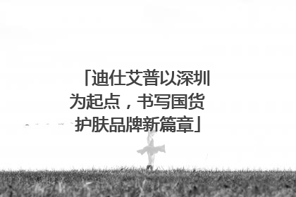 迪仕艾普以深圳为起点，书写国货护肤品牌新篇章