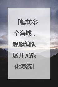 辗转多个海域，舰艇编队展开实战化演练