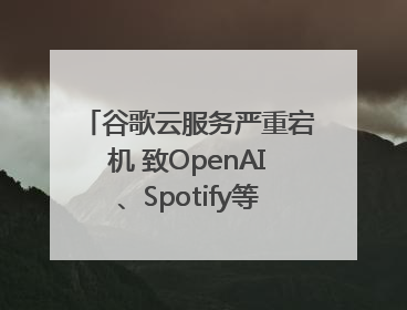 谷歌云服务严重宕机 致OpenAI、Spotify等多项服务中断