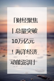 财经聚焦丨总量突破10万亿元！海洋经济动能澎湃