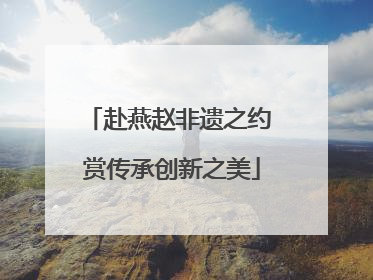 赴燕赵非遗之约 赏传承创新之美