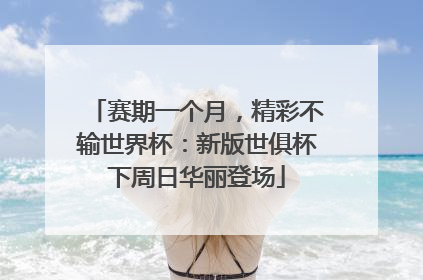 赛期一个月，精彩不输世界杯：新版世俱杯下周日华丽登场