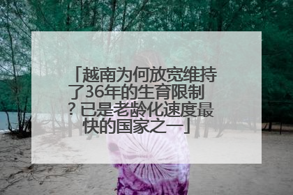 越南为何放宽维持了36年的生育限制？已是老龄化速度最快的国家之一