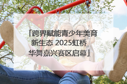 跨界赋能青少年美育新生态 2025虹桥华舞嘉兴赛区启幕