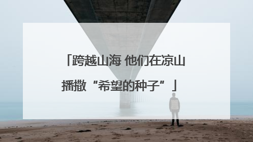 跨越山海 他们在凉山播撒“希望的种子”