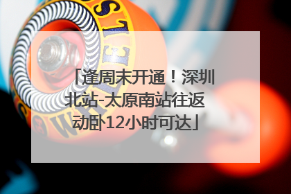 逢周末开通！深圳北站-太原南站往返动卧12小时可达