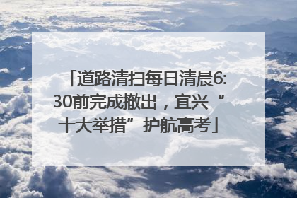 道路清扫每日清晨6:30前完成撤出，宜兴“十大举措”护航高考