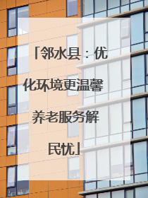邻水县：优化环境更温馨 养老服务解民忧