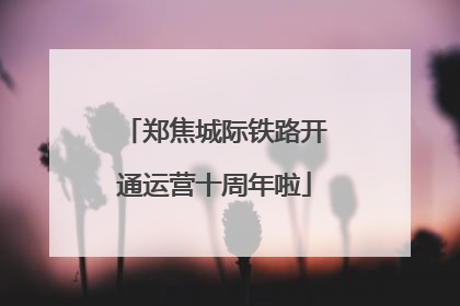 郑焦城际铁路开通运营十周年啦