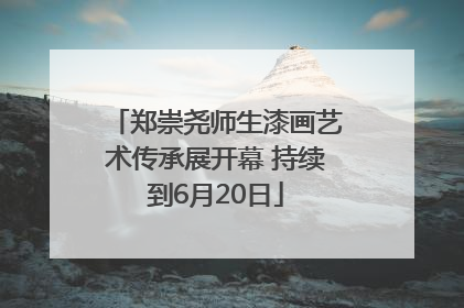 郑崇尧师生漆画艺术传承展开幕 持续到6月20日