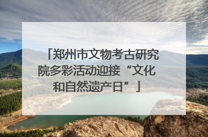 郑州市文物考古研究院多彩活动迎接“文化和自然遗产日”
