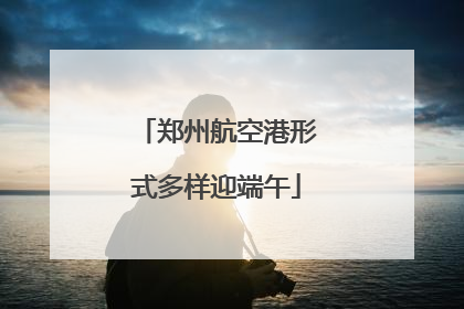 郑州航空港形式多样迎端午