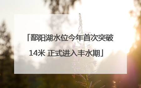 鄱阳湖水位今年首次突破14米 正式进入丰水期