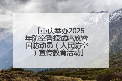 重庆举办2025年防空警报试鸣放暨国防动员（人民防空）宣传教育活动