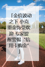 金价波动之下 小克重金饰受欢迎 专家提醒警惕“信用卡购金”
