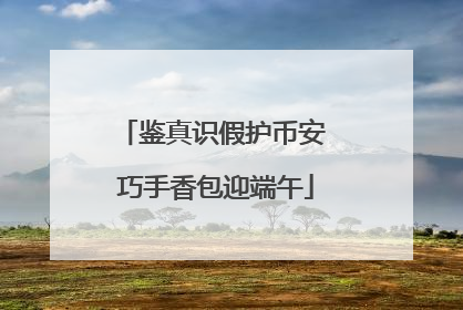 鉴真识假护币安 巧手香包迎端午