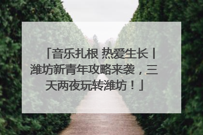 音乐扎根 热爱生长丨潍坊新青年攻略来袭，三天两夜玩转潍坊！