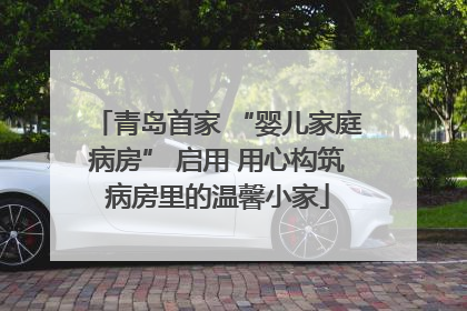 青岛首家 “婴儿家庭病房” 启用 用心构筑病房里的温馨小家