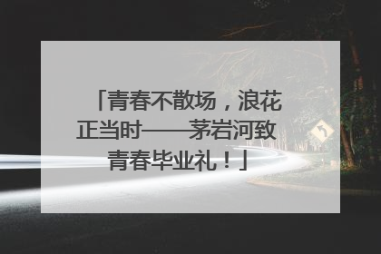 青春不散场，浪花正当时——茅岩河致青春毕业礼！