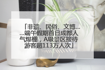 非遗、民俗、文博……端午假期首日成都人气爆棚，A级景区接待游客超113万人次