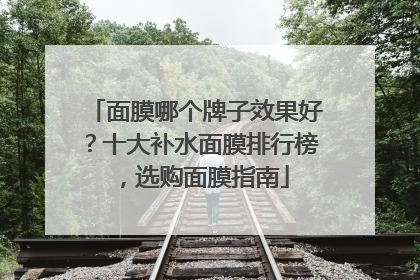 面膜哪个牌子效果好？十大补水面膜排行榜，选购面膜指南