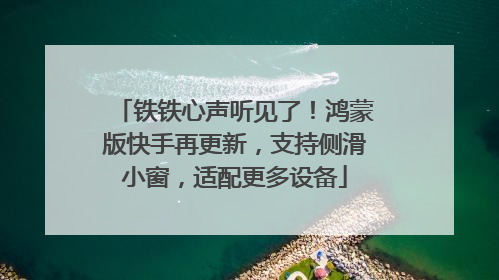 铁铁心声听见了！鸿蒙版快手再更新，支持侧滑小窗，适配更多设备