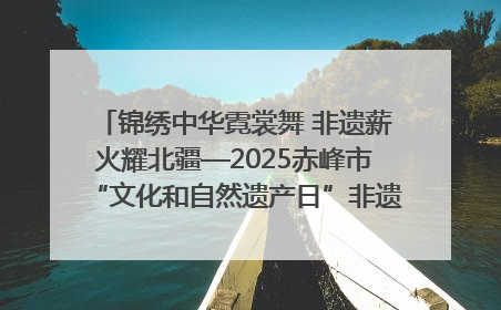 锦绣中华霓裳舞 非遗薪火耀北疆—2025赤峰市“文化和自然遗产日”非遗宣传展示活动纪实