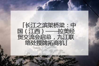 长江之滨架桥梁：中国（江西）——拉美经贸交流会启幕，九江联络处授牌拓商机