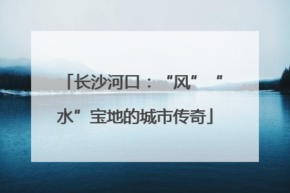 长沙河口：“风”“水”宝地的城市传奇