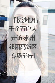 长沙银行千企万户大走访·永州祁阳高新区专场举行