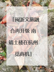 闽浙文旅融合再升级 南靖土楼在杭州觅商机