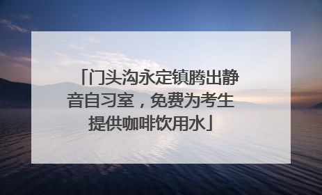 门头沟永定镇腾出静音自习室，免费为考生提供咖啡饮用水