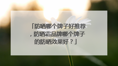 防晒哪个牌子好推荐，防晒霜品牌哪个牌子的防晒效果好？