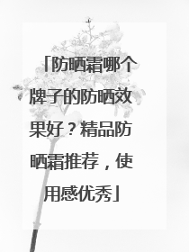 防晒霜哪个牌子的防晒效果好？精品防晒霜推荐，使用感优秀