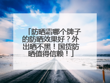 防晒霜哪个牌子的防晒效果好？外出晒不黑！国货防晒值得信赖！