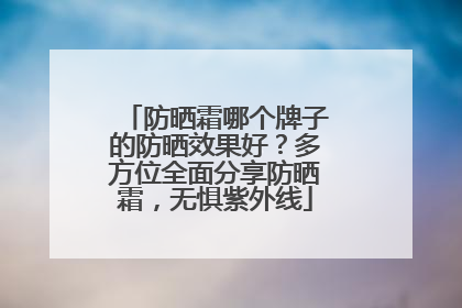 防晒霜哪个牌子的防晒效果好？多方位全面分享防晒霜，无惧紫外线
