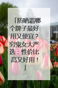 防晒霜哪个牌子最好用又便宜？穷鬼女大严选：性价比高又好用！