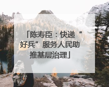 陈寿臣：快递“好兵”服务人民助推基层治理