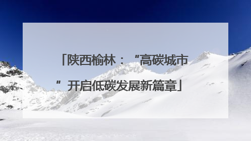 陕西榆林：“高碳城市”开启低碳发展新篇章